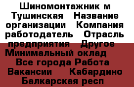 Шиномонтажник м.Тушинская › Название организации ­ Компания-работодатель › Отрасль предприятия ­ Другое › Минимальный оклад ­ 1 - Все города Работа » Вакансии   . Кабардино-Балкарская респ.